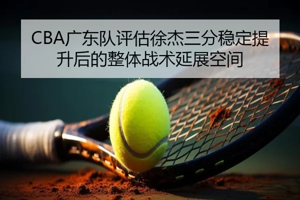 CBA广东队评估徐杰三分稳定提升后的整体战术延展空间