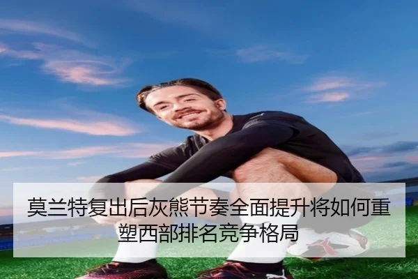 莫兰特复出后灰熊节奏全面提升将如何重塑西部排名竞争格局