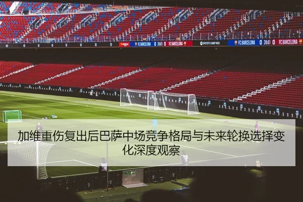 加维重伤复出后巴萨中场竞争格局与未来轮换选择变化深度观察