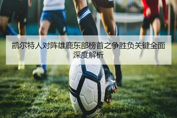 凯尔特人对阵雄鹿东部榜首之争胜负关键全面深度解析